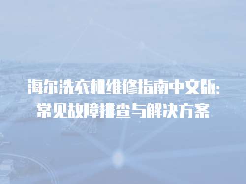 海爾洗衣機維修指南中文版：常見故障排查與解決方案