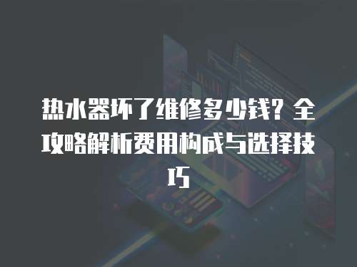 熱水器壞了維修多少錢？全攻略解析費用構成與選擇技巧