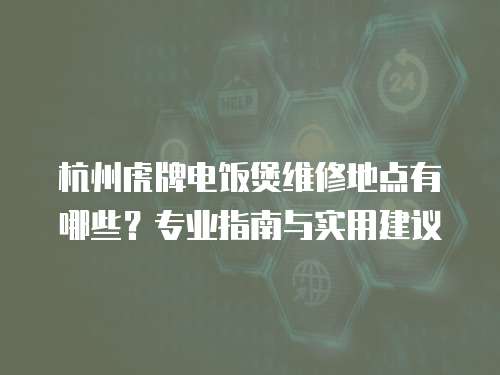 杭州虎牌電飯煲維修地點有哪些？專業指南與實用建議