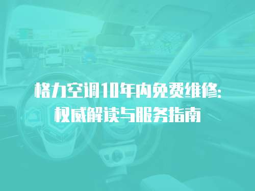 格力空調(diào)10年內(nèi)免費(fèi)維修：權(quán)威解讀與服務(wù)指南