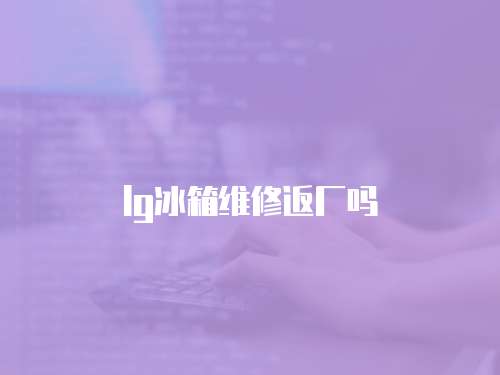 lg冰箱維修返廠嗎