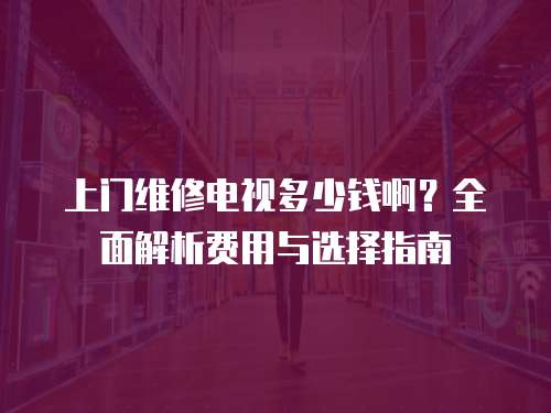 上門維修電視多少錢啊？全面解析費用與選擇指南