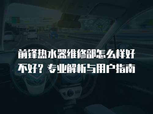 前鋒熱水器維修部怎么樣好不好？專業解析與用戶指南