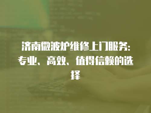 濟南微波爐維修上門服務：專業、高效、值得信賴的選擇