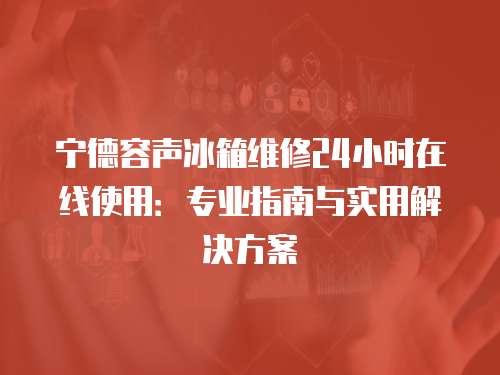 寧德容聲冰箱維修24小時在線使用：專業指南與實用解決方案