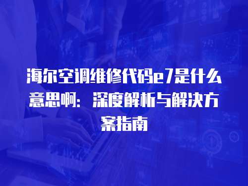 海爾空調維修代碼e7是什么意思啊：深度解析與解決方案指南