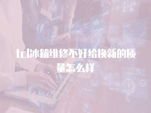 tcl冰箱維修不好給換新的質(zhì)量怎么樣