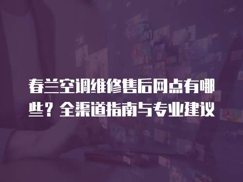 春蘭空調維修售后網點有哪些？全渠道指南與專業建議