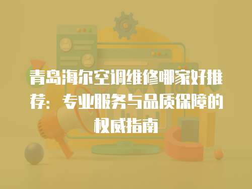 青島海爾空調維修哪家好推薦：專業服務與品質保障的權威指南
