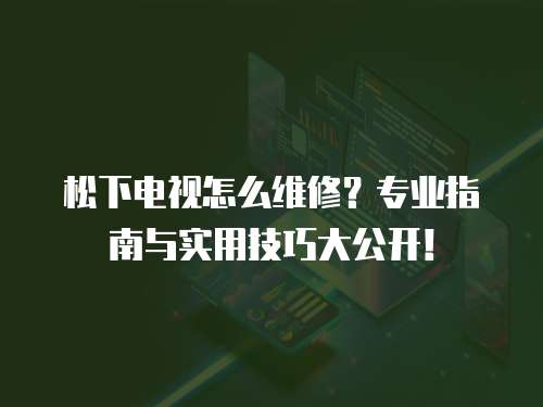 松下電視怎么維修？專業指南與實用技巧大公開！