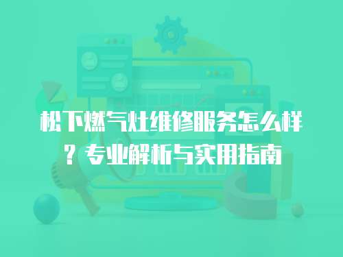 松下燃氣灶維修服務怎么樣？專業解析與實用指南