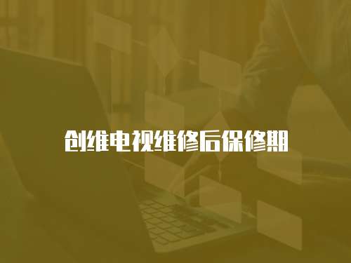 創(chuàng)維電視維修后保修期