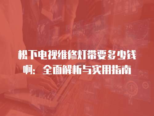 松下電視維修燈帶要多少錢啊：全面解析與實用指南