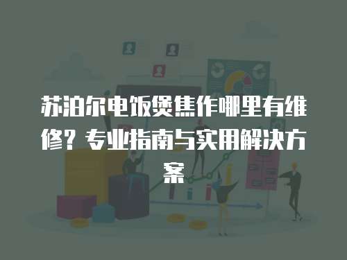 蘇泊爾電飯煲焦作哪里有維修？專業指南與實用解決方案