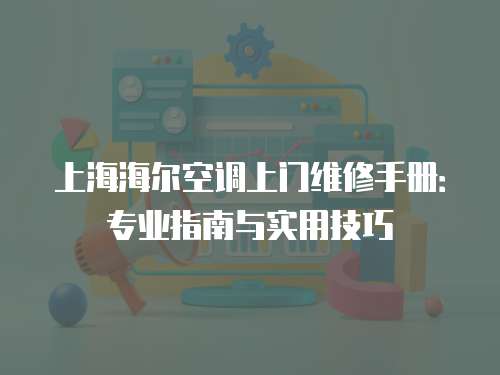 上海海爾空調上門維修手冊：專業指南與實用技巧