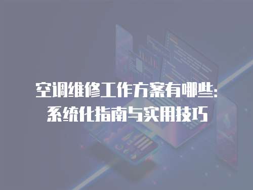 空調維修工作方案有哪些：系統化指南與實用技巧
