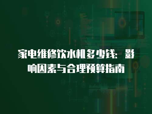 家電維修飲水機多少錢：影響因素與合理預算指南