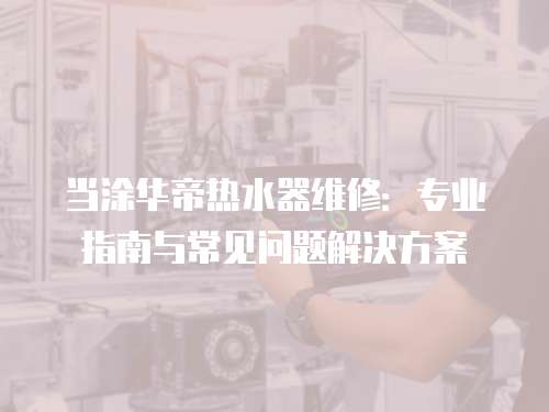 當涂華帝熱水器維修：專業指南與常見問題解決方案