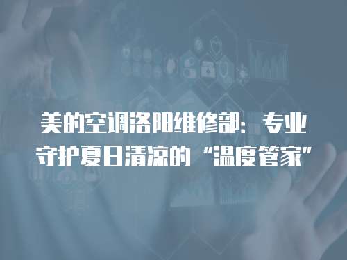 美的空調(diào)洛陽(yáng)維修部：專業(yè)守護(hù)夏日清涼的“溫度管家”