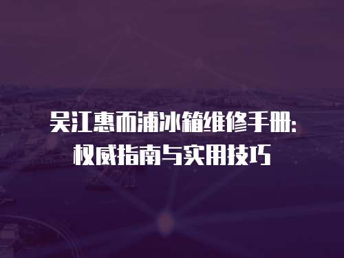 吳江惠而浦冰箱維修手冊：權威指南與實用技巧