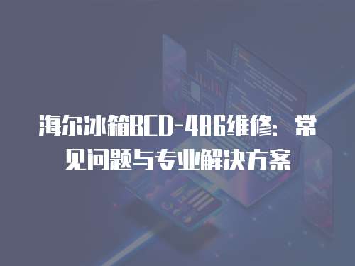 海爾冰箱BCD-486維修：常見問題與專業解決方案