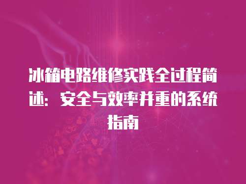 冰箱電路維修實踐全過程簡述：安全與效率并重的系統指南