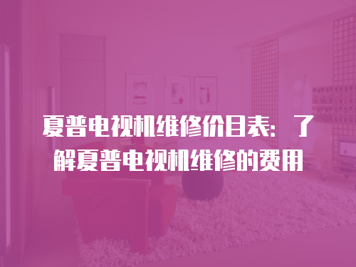 夏普電視機(jī)維修價(jià)目表：了解夏普電視機(jī)維修的費(fèi)用