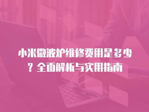 小米微波爐維修費(fèi)用是多少？全面解析與實(shí)用指南
