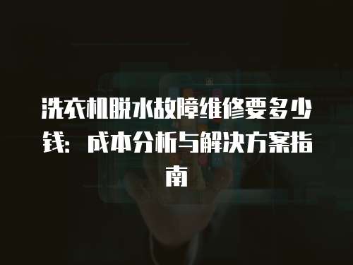 洗衣機脫水故障維修要多少錢：成本分析與解決方案指南