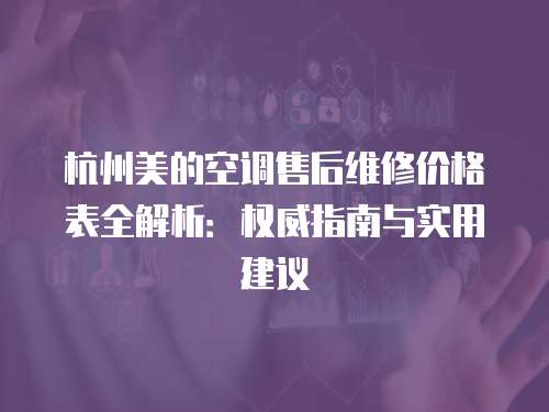 杭州美的空調售后維修價格表全解析：權威指南與實用建議