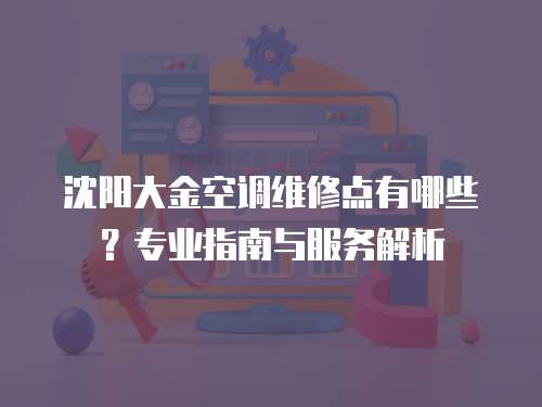 沈陽(yáng)大金空調(diào)維修點(diǎn)有哪些？專業(yè)指南與服務(wù)解析