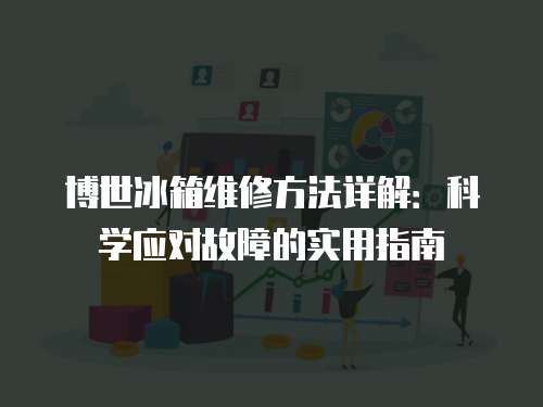 博世冰箱維修方法詳解：科學(xué)應(yīng)對(duì)故障的實(shí)用指南
