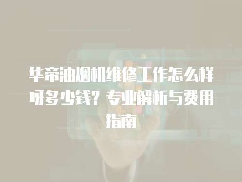 華帝油煙機(jī)維修工作怎么樣呀多少錢？專業(yè)解析與費(fèi)用指南