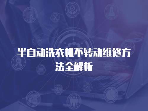 半自動(dòng)洗衣機(jī)不轉(zhuǎn)動(dòng)維修方法全解析