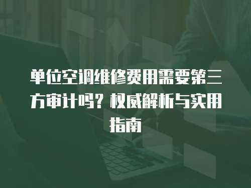 單位空調維修費用需要第三方審計嗎？權威解析與實用指南