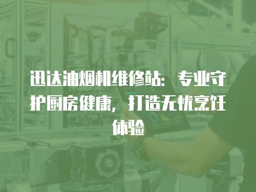 迅達(dá)油煙機(jī)維修站：專業(yè)守護(hù)廚房健康，打造無憂烹飪體驗(yàn)