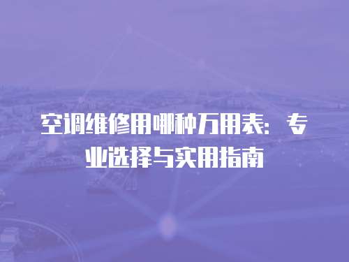 空調維修用哪種萬用表：專業(yè)選擇與實用指南