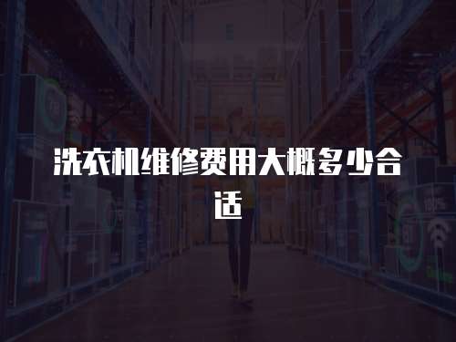 洗衣機(jī)維修費(fèi)用大概多少合適