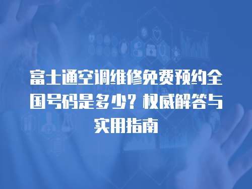 富士通空調維修免費預約全國號碼是多少？權威解答與實用指南  