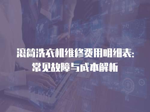 滾筒洗衣機維修費用明細表：常見故障與成本解析