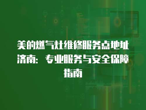 美的燃?xì)庠罹S修服務(wù)點地址濟南：專業(yè)服務(wù)與安全保障指南