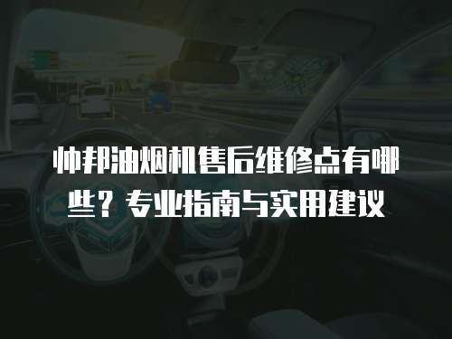 帥邦油煙機售后維修點有哪些？專業指南與實用建議