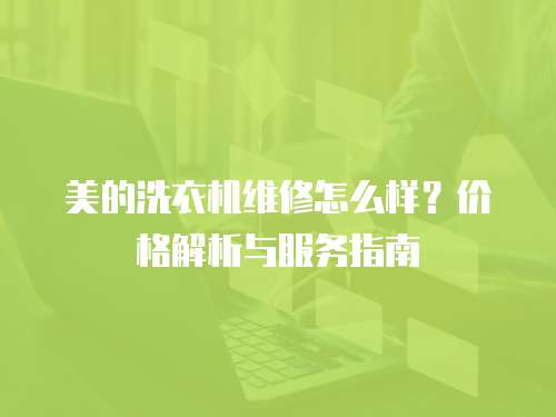 美的洗衣機維修怎么樣？價格解析與服務指南