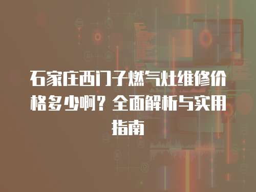 石家莊西門子燃氣灶維修價格多少啊？全面解析與實用指南