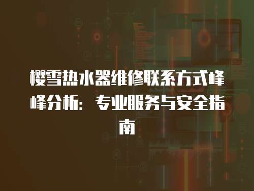 櫻雪熱水器維修聯(lián)系方式峰峰分析：專(zhuān)業(yè)服務(wù)與安全指南