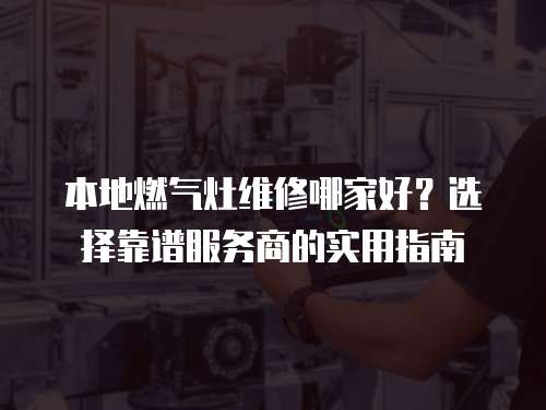 本地燃?xì)庠罹S修哪家好？選擇靠譜服務(wù)商的實(shí)用指南