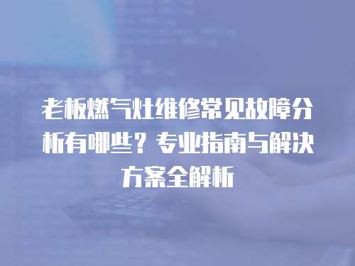 老板燃氣灶維修常見故障分析有哪些？專業指南與解決方案全解析