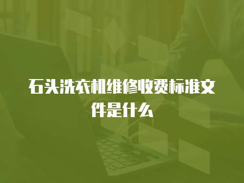 石頭洗衣機維修收費標準文件是什么