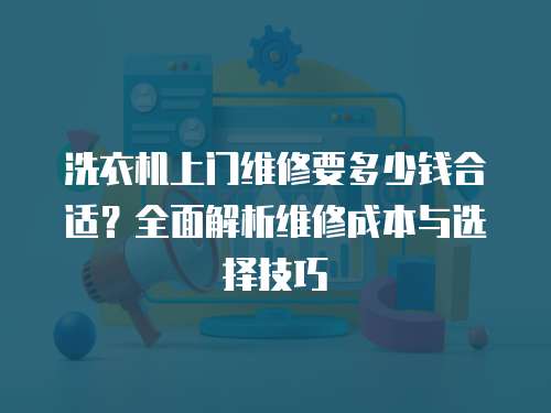 洗衣機(jī)上門維修要多少錢合適？全面解析維修成本與選擇技巧