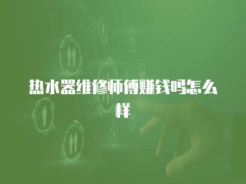 熱水器維修師傅賺錢嗎怎么樣